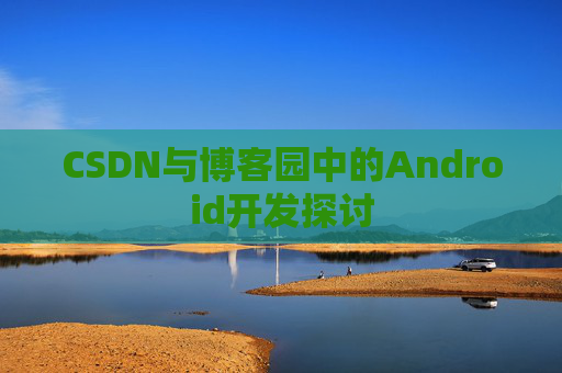 CSDN与博客园中的Android开发探讨